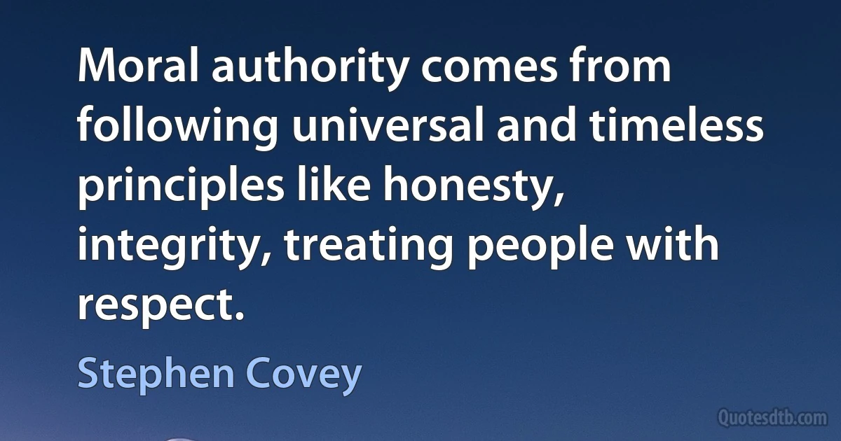 Moral authority comes from following universal and timeless principles like honesty, integrity, treating people with respect. (Stephen Covey)