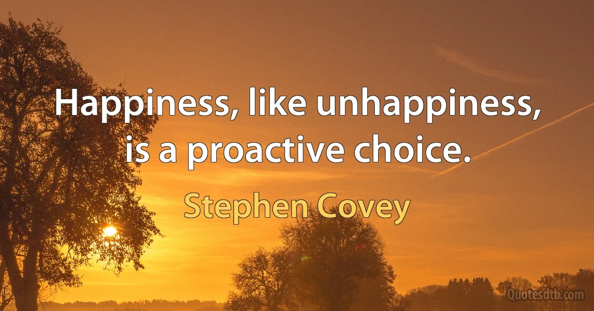 Happiness, like unhappiness, is a proactive choice. (Stephen Covey)