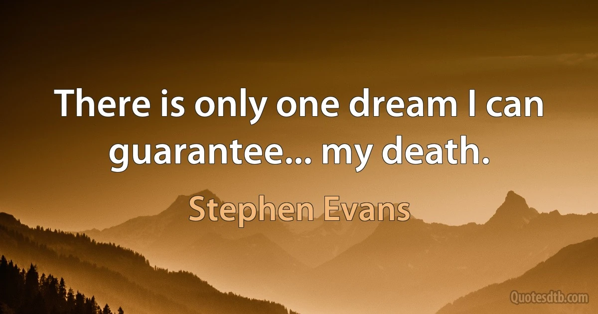 There is only one dream I can guarantee... my death. (Stephen Evans)