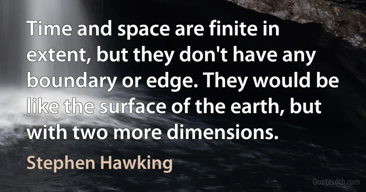 Time and space are finite in extent, but they don't have any boundary or edge. They would be like the surface of the earth, but with two more dimensions. (Stephen Hawking)