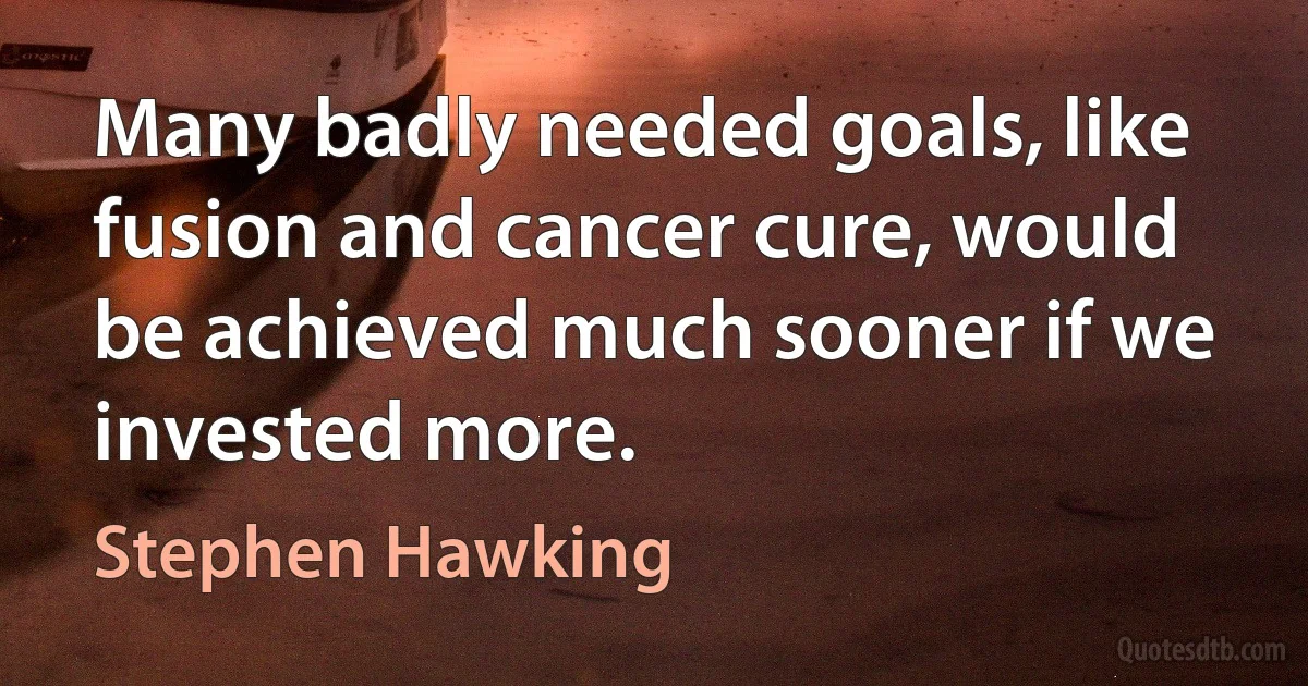 Many badly needed goals, like fusion and cancer cure, would be achieved much sooner if we invested more. (Stephen Hawking)