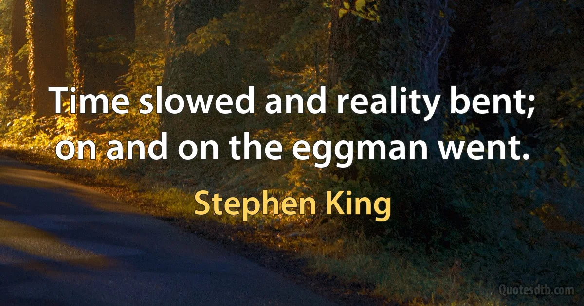 Time slowed and reality bent; on and on the eggman went. (Stephen King)