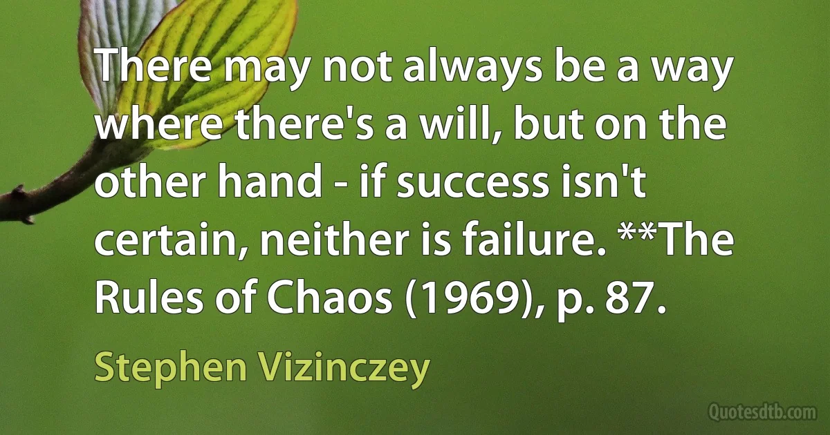 There may not always be a way where there's a will, but on the other hand - if success isn't certain, neither is failure. **The Rules of Chaos (1969), p. 87. (Stephen Vizinczey)