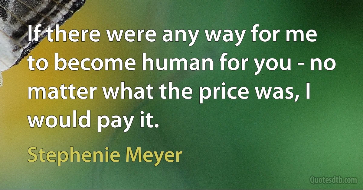 If there were any way for me to become human for you - no matter what the price was, I would pay it. (Stephenie Meyer)