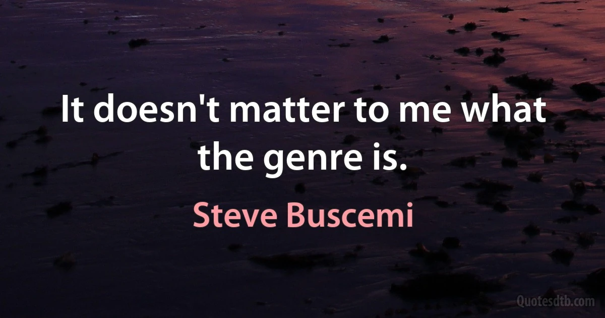 It doesn't matter to me what the genre is. (Steve Buscemi)