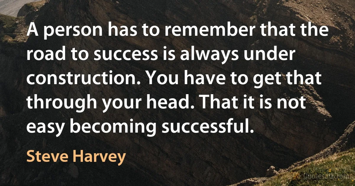 A person has to remember that the road to success is always under construction. You have to get that through your head. That it is not easy becoming successful. (Steve Harvey)