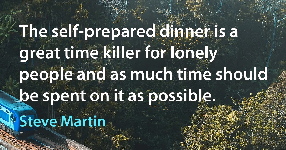 The self-prepared dinner is a great time killer for lonely people and as much time should be spent on it as possible. (Steve Martin)