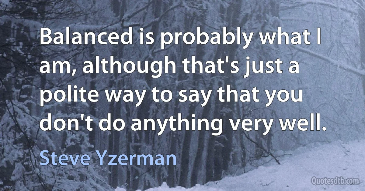 Balanced is probably what I am, although that's just a polite way to say that you don't do anything very well. (Steve Yzerman)