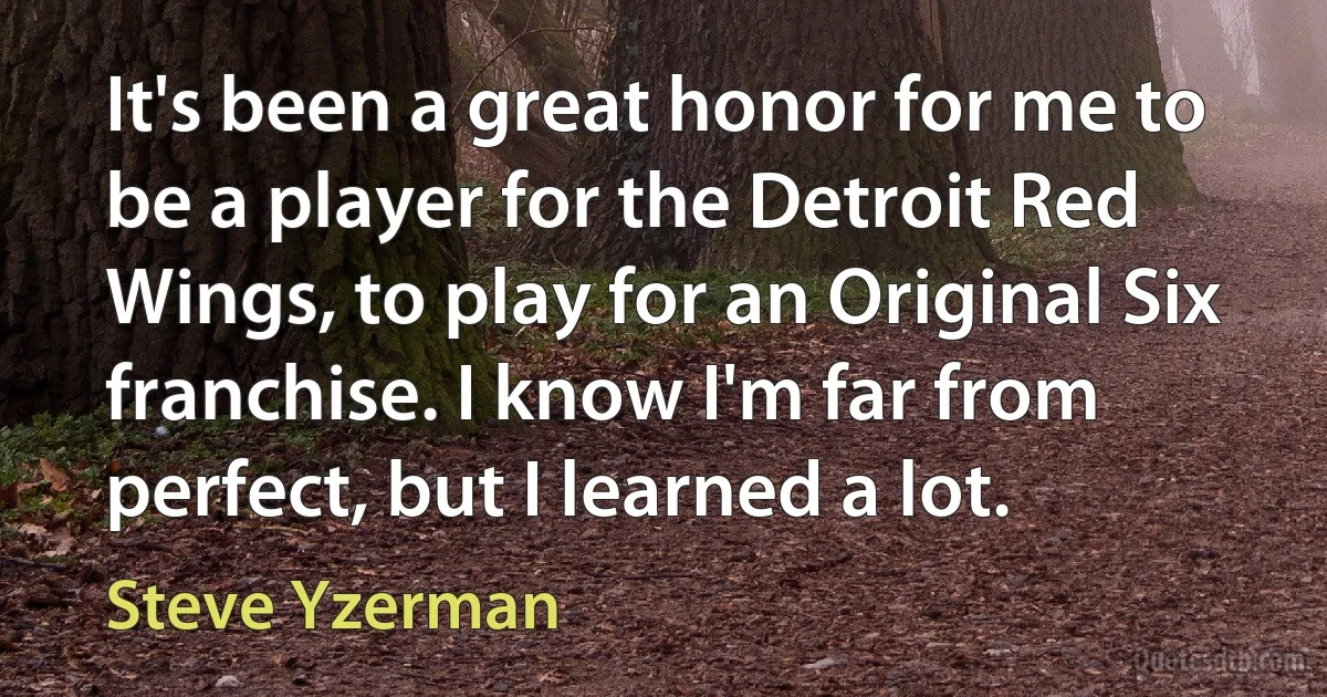 It's been a great honor for me to be a player for the Detroit Red Wings, to play for an Original Six franchise. I know I'm far from perfect, but I learned a lot. (Steve Yzerman)