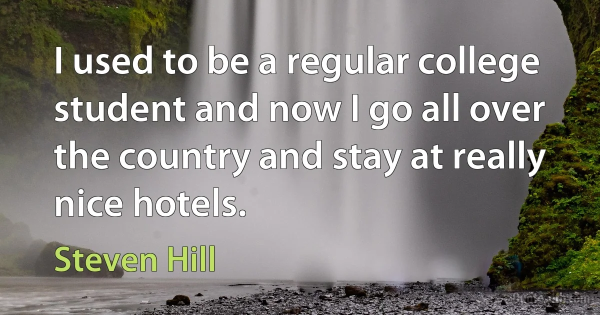 I used to be a regular college student and now I go all over the country and stay at really nice hotels. (Steven Hill)