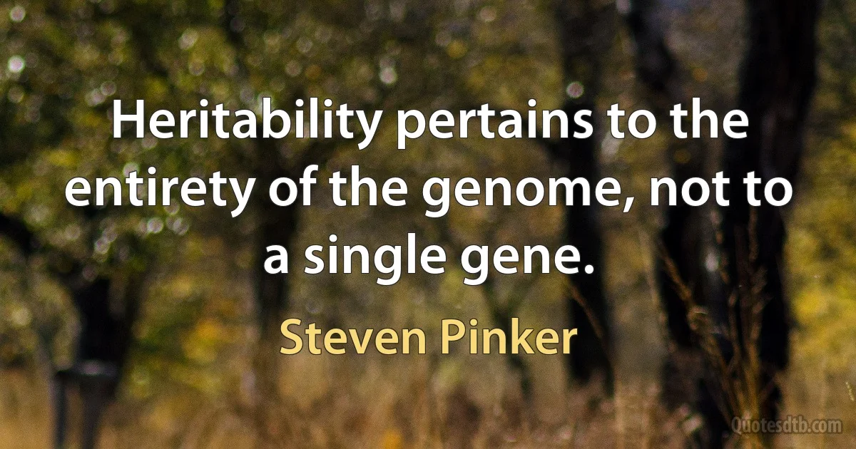 Heritability pertains to the entirety of the genome, not to a single gene. (Steven Pinker)