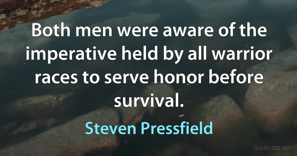 Both men were aware of the imperative held by all warrior races to serve honor before survival. (Steven Pressfield)