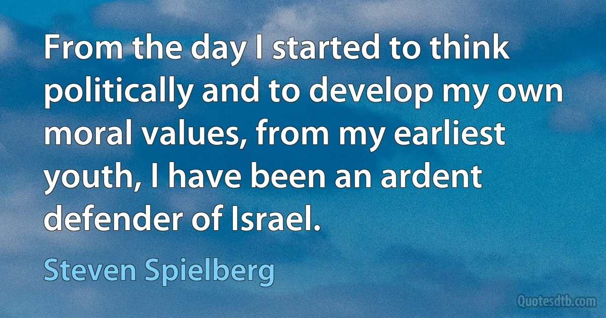 From the day I started to think politically and to develop my own moral values, from my earliest youth, I have been an ardent defender of Israel. (Steven Spielberg)