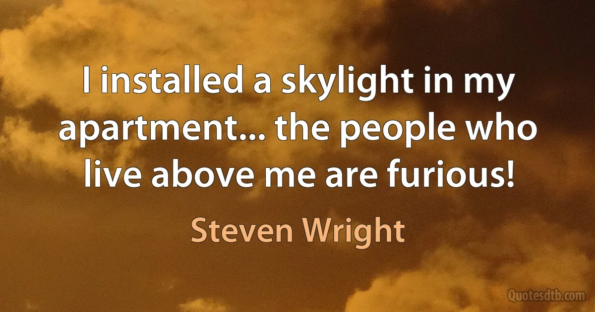 I installed a skylight in my apartment... the people who live above me are furious! (Steven Wright)