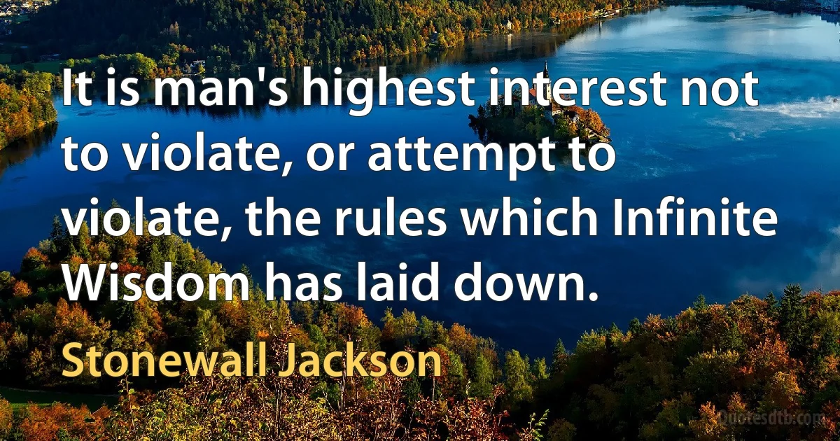 It is man's highest interest not to violate, or attempt to violate, the rules which Infinite Wisdom has laid down. (Stonewall Jackson)