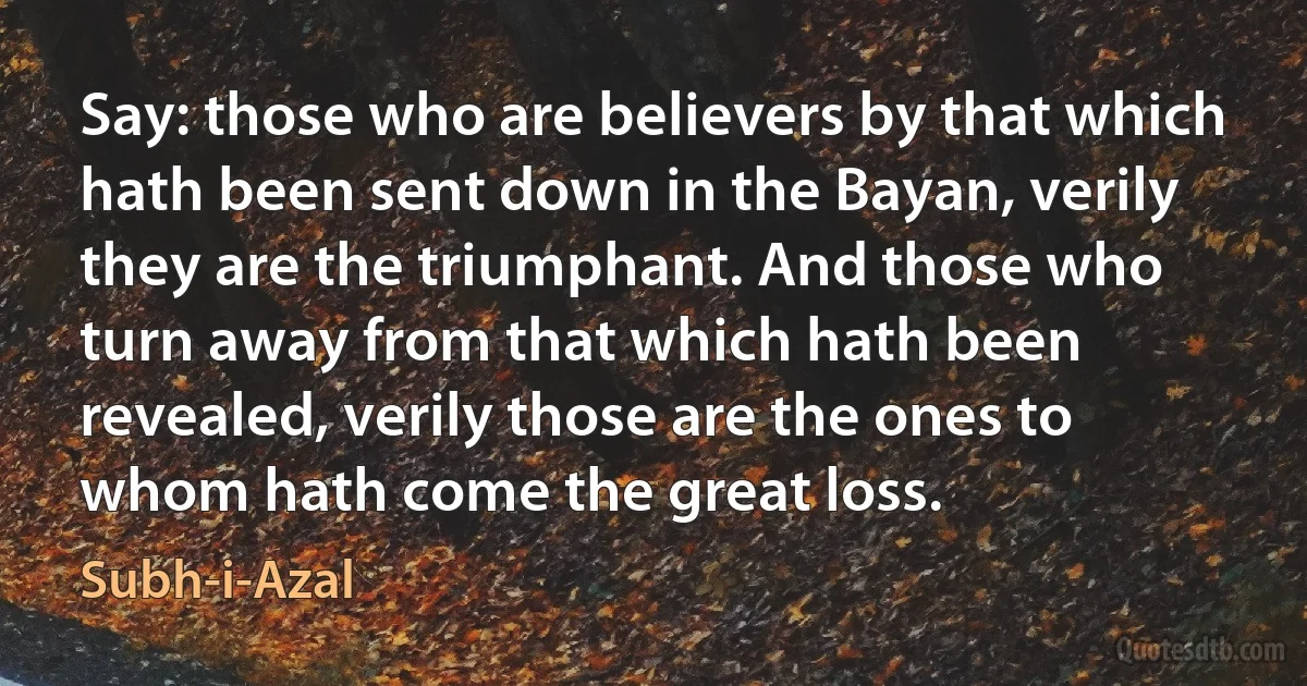 Say: those who are believers by that which hath been sent down in the Bayan, verily they are the triumphant. And those who turn away from that which hath been revealed, verily those are the ones to whom hath come the great loss. (Subh-i-Azal)