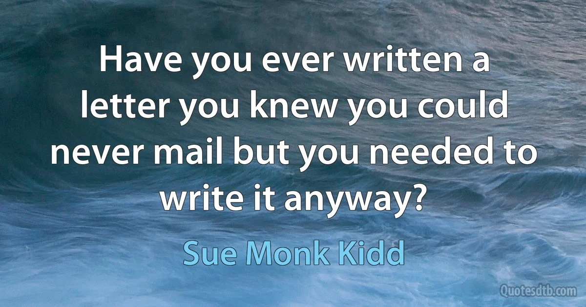 Have you ever written a letter you knew you could never mail but you needed to write it anyway? (Sue Monk Kidd)