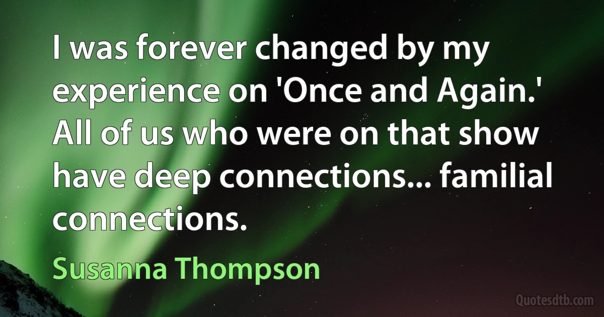 I was forever changed by my experience on 'Once and Again.' All of us who were on that show have deep connections... familial connections. (Susanna Thompson)