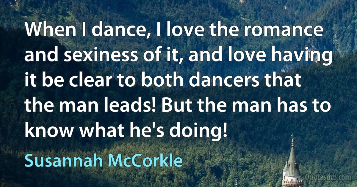 When I dance, I love the romance and sexiness of it, and love having it be clear to both dancers that the man leads! But the man has to know what he's doing! (Susannah McCorkle)