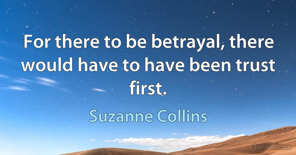 For there to be betrayal, there would have to have been trust first. (Suzanne Collins)