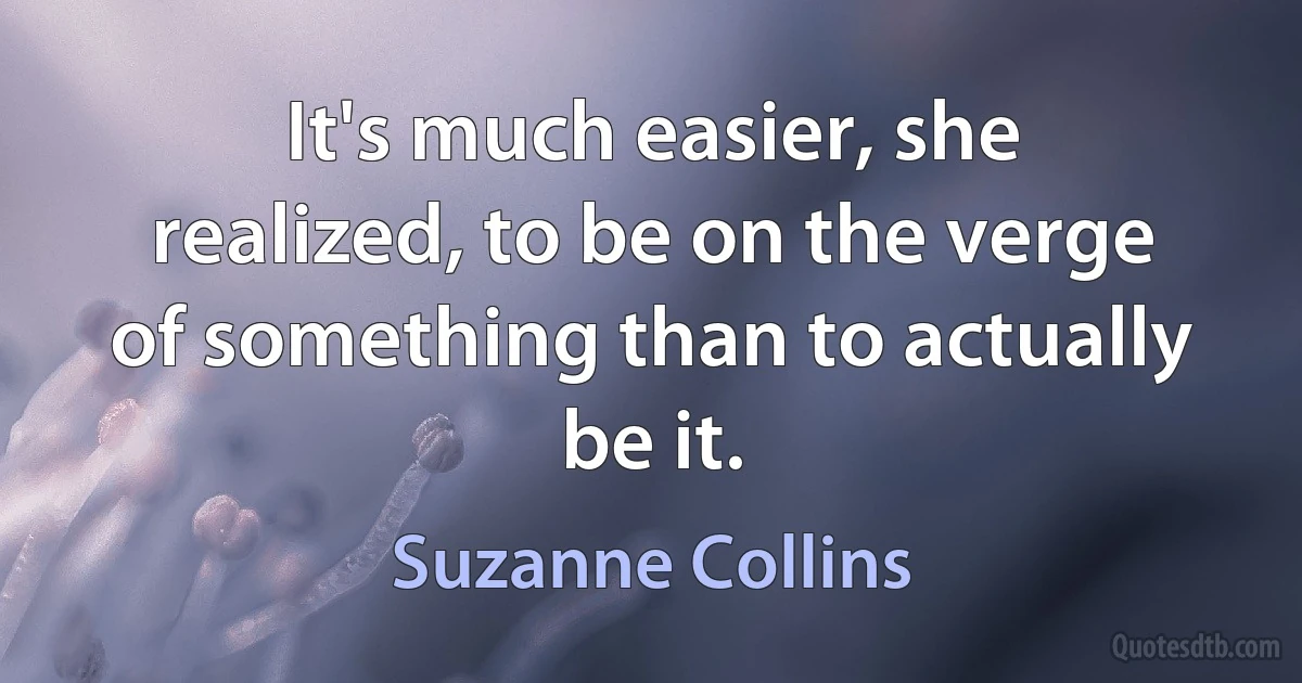 It's much easier, she realized, to be on the verge of something than to actually be it. (Suzanne Collins)