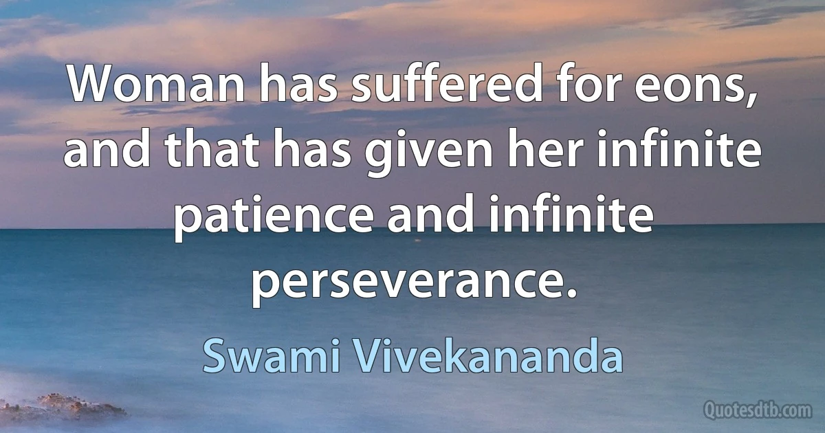 Woman has suffered for eons, and that has given her infinite patience and infinite perseverance. (Swami Vivekananda)