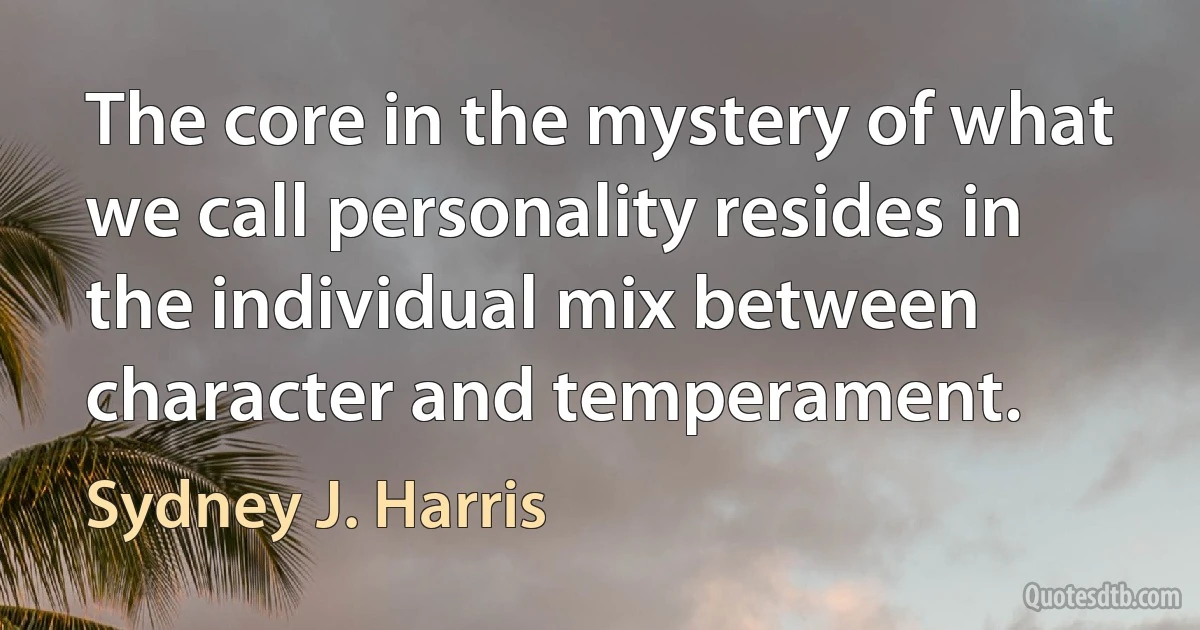 The core in the mystery of what we call personality resides in the individual mix between character and temperament. (Sydney J. Harris)