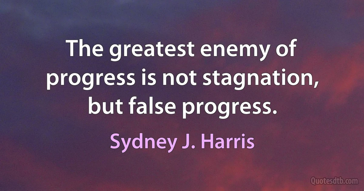 The greatest enemy of progress is not stagnation, but false progress. (Sydney J. Harris)