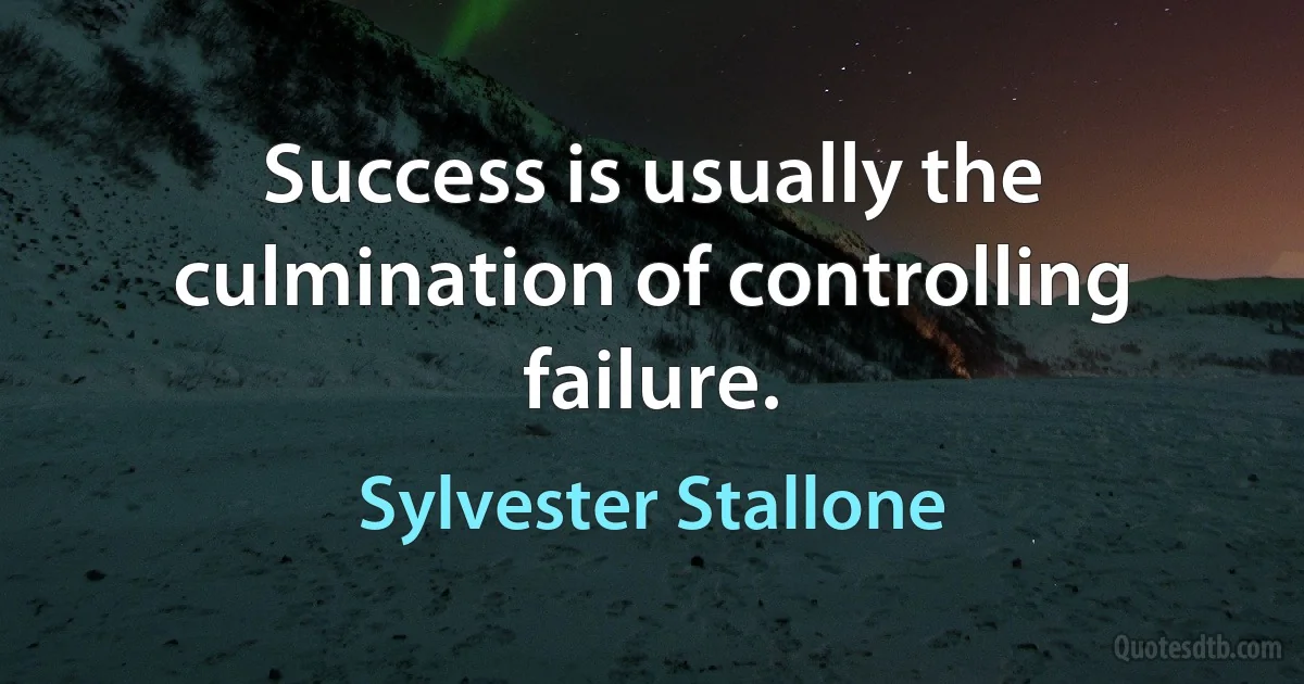 Success is usually the culmination of controlling failure. (Sylvester Stallone)