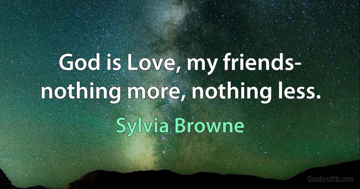 God is Love, my friends- nothing more, nothing less. (Sylvia Browne)