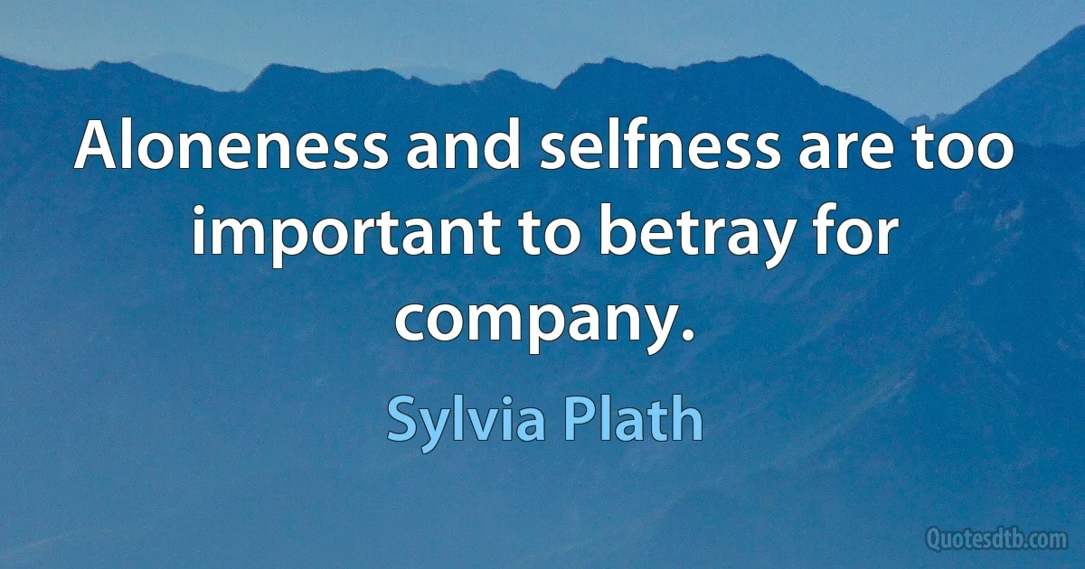 Aloneness and selfness are too important to betray for company. (Sylvia Plath)