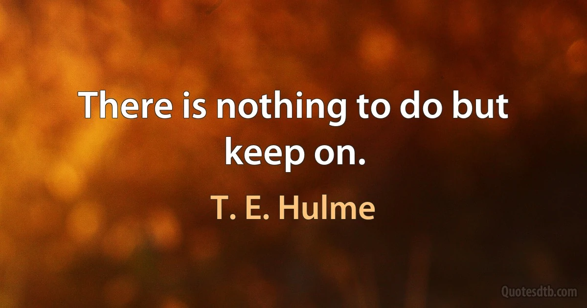 There is nothing to do but keep on. (T. E. Hulme)