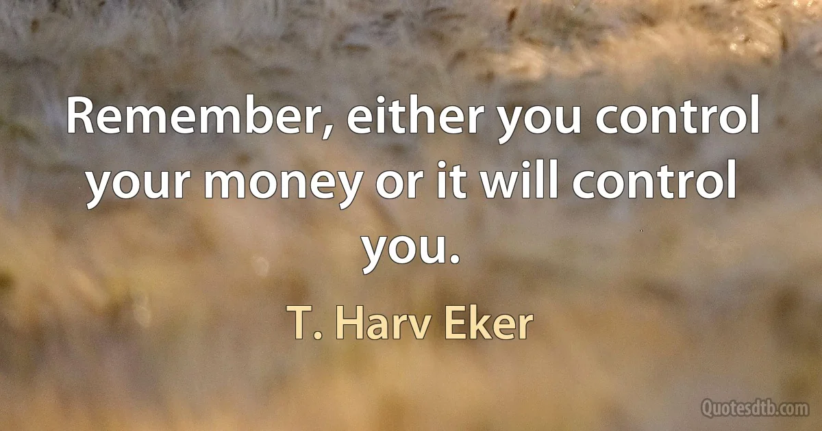 Remember, either you control your money or it will control you. (T. Harv Eker)