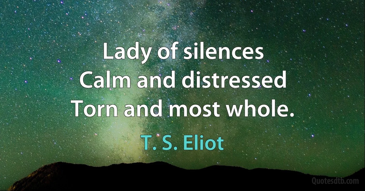 Lady of silences
Calm and distressed
Torn and most whole. (T. S. Eliot)