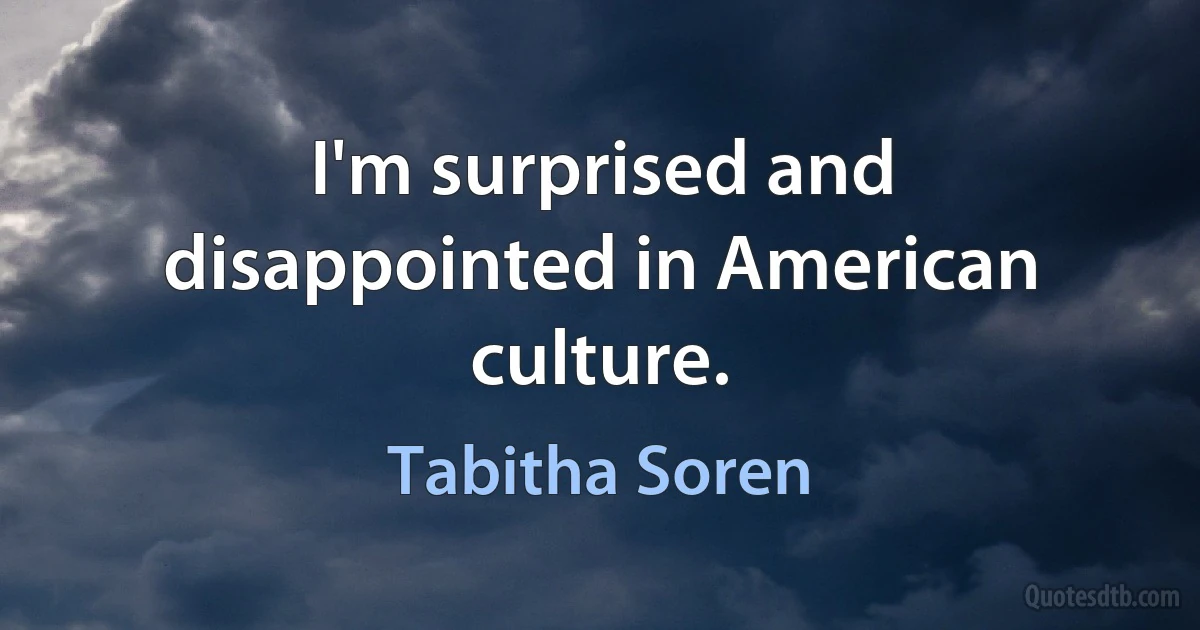 I'm surprised and disappointed in American culture. (Tabitha Soren)