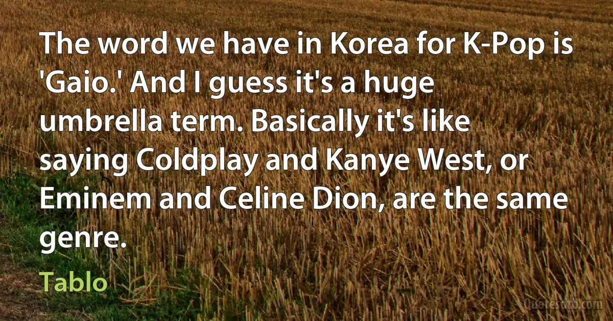 The word we have in Korea for K-Pop is 'Gaio.' And I guess it's a huge umbrella term. Basically it's like saying Coldplay and Kanye West, or Eminem and Celine Dion, are the same genre. (Tablo)