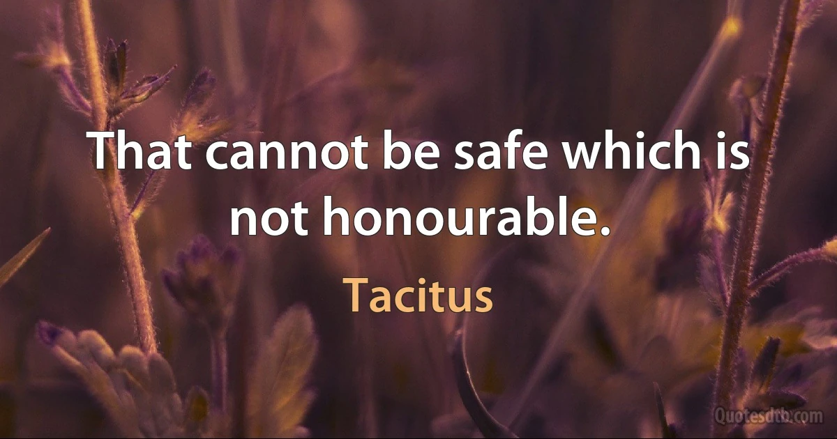 That cannot be safe which is not honourable. (Tacitus)