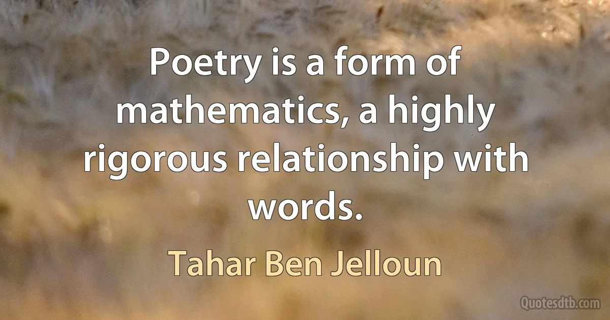 Poetry is a form of mathematics, a highly rigorous relationship with words. (Tahar Ben Jelloun)