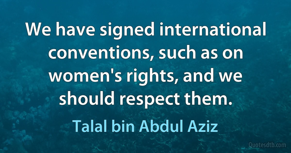 We have signed international conventions, such as on women's rights, and we should respect them. (Talal bin Abdul Aziz)