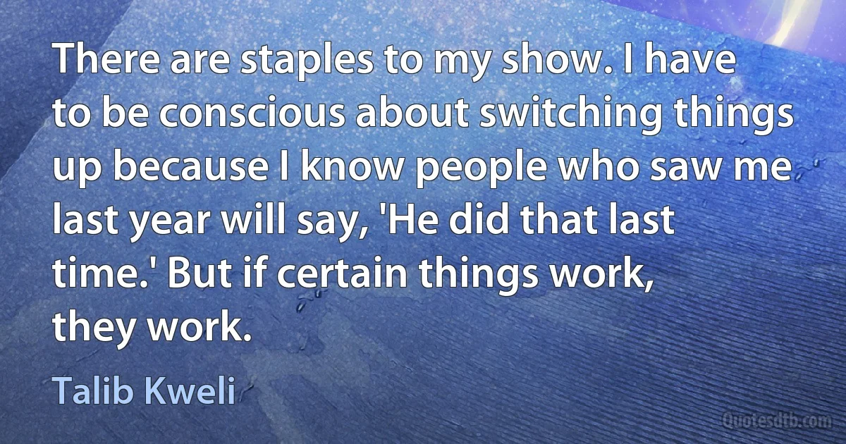 There are staples to my show. I have to be conscious about switching things up because I know people who saw me last year will say, 'He did that last time.' But if certain things work, they work. (Talib Kweli)