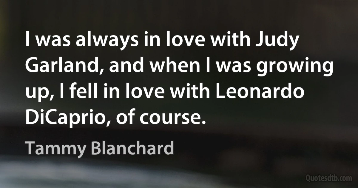 I was always in love with Judy Garland, and when I was growing up, I fell in love with Leonardo DiCaprio, of course. (Tammy Blanchard)