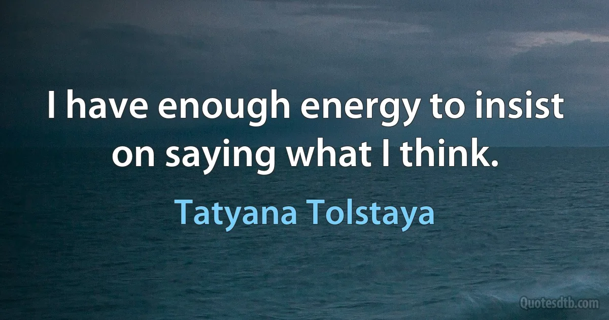 I have enough energy to insist on saying what I think. (Tatyana Tolstaya)