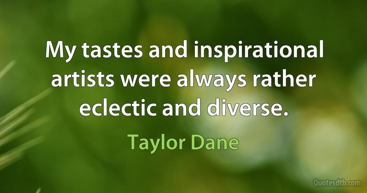 My tastes and inspirational artists were always rather eclectic and diverse. (Taylor Dane)