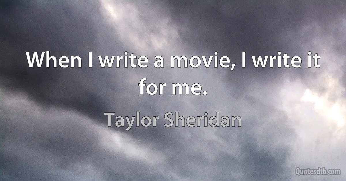 When I write a movie, I write it for me. (Taylor Sheridan)