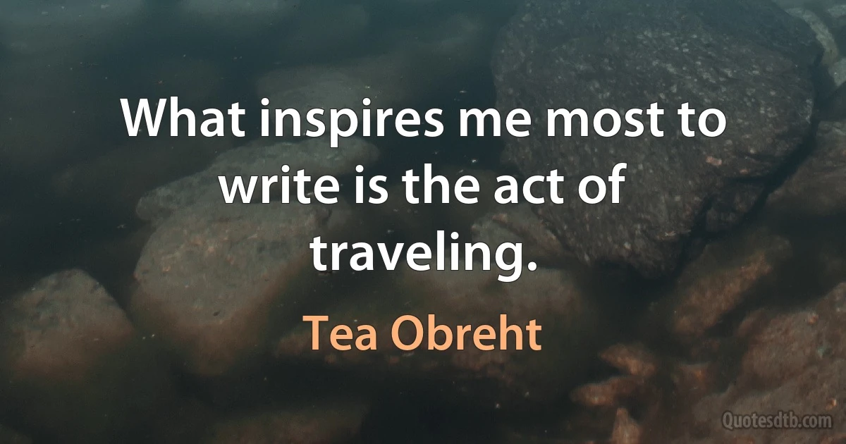 What inspires me most to write is the act of traveling. (Tea Obreht)