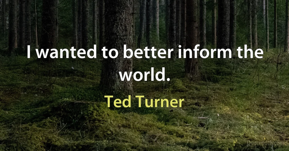 I wanted to better inform the world. (Ted Turner)