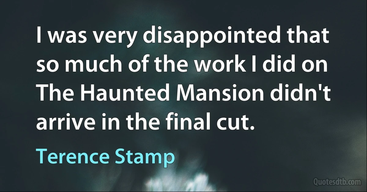 I was very disappointed that so much of the work I did on The Haunted Mansion didn't arrive in the final cut. (Terence Stamp)