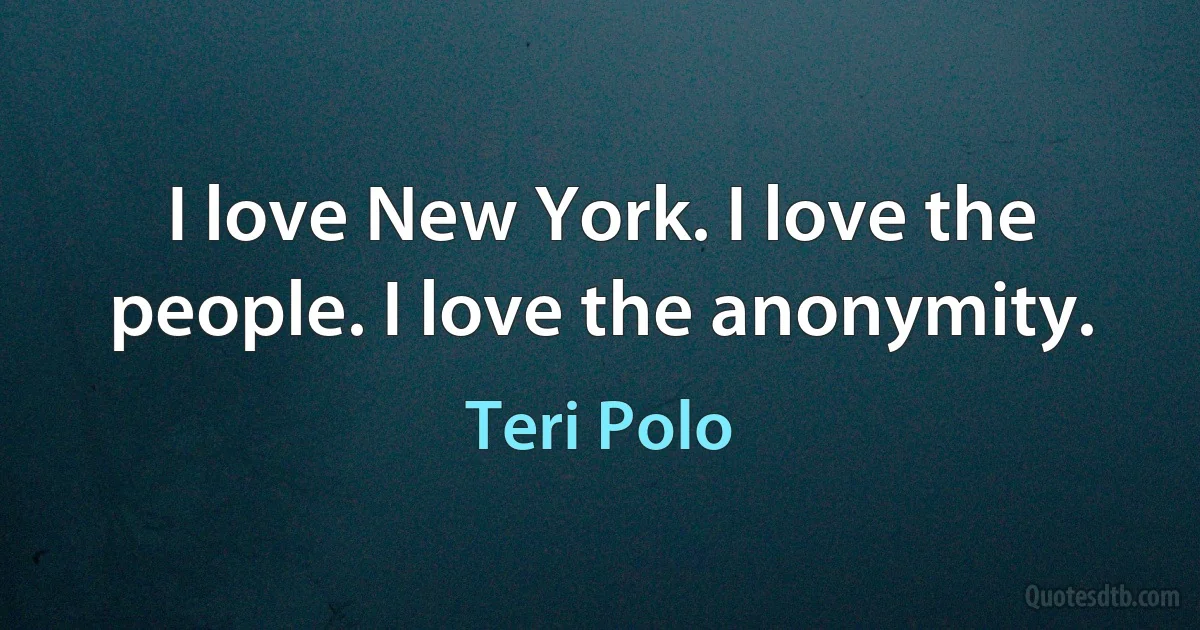 I love New York. I love the people. I love the anonymity. (Teri Polo)