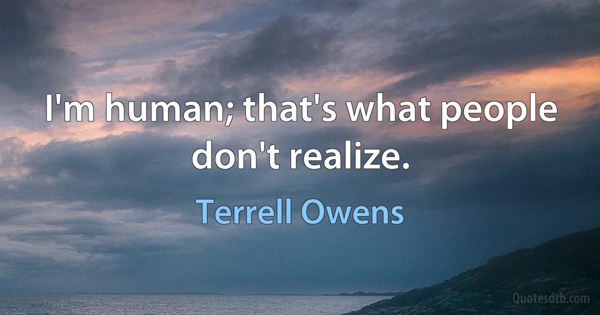 I'm human; that's what people don't realize. (Terrell Owens)