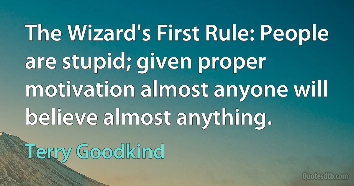 The Wizard's First Rule: People are stupid; given proper motivation almost anyone will believe almost anything. (Terry Goodkind)